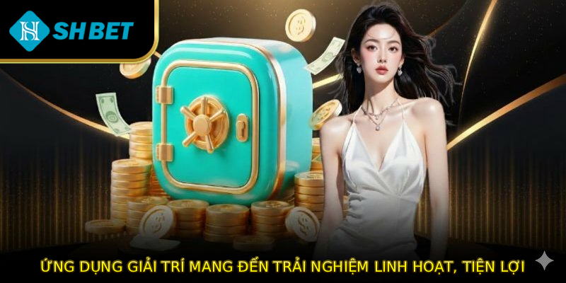 Ứng dụng giải trí mang đến trải nghiệm linh hoạt, tiện lợi