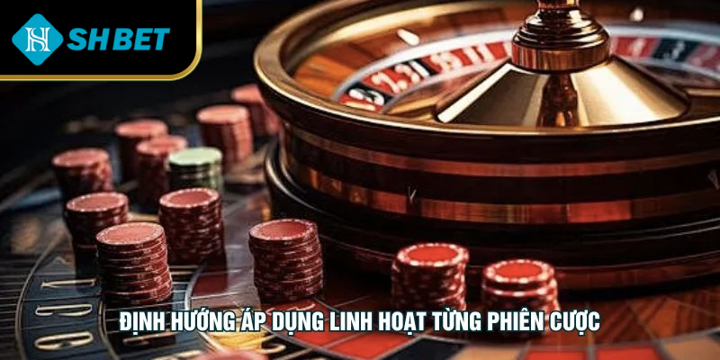 định hướng áp dụng linh hoạt từng phiên cược